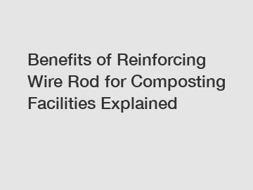 Benefits of Reinforcing Wire Rod for Composting Facilities Explained Benefits of Reinforcing Wire Rod for Composting Facilities Explained