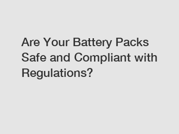 Are Your Battery Packs Safe and Compliant with Regulations?