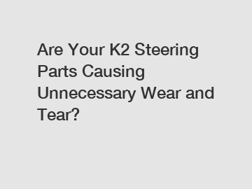 Are Your K2 Steering Parts Causing Unnecessary Wear and Tear?