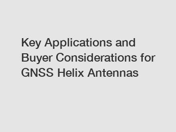 Key Applications and Buyer Considerations for GNSS Helix Antennas