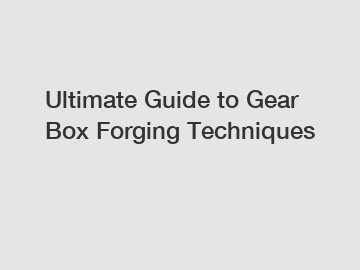 Ultimate Guide to Gear Box Forging Techniques Ultimate Guide to Gear Box Forging Techniques