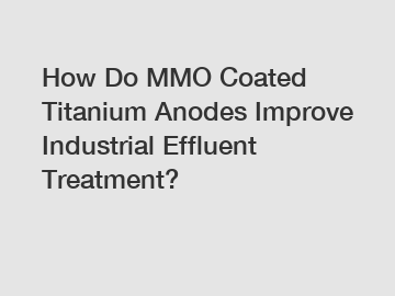 How Do MMO Coated Titanium Anodes Improve Industrial Effluent Treatment?