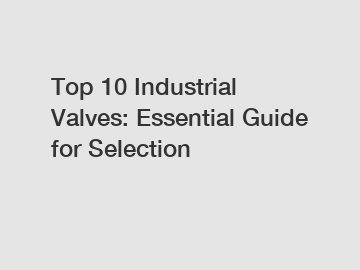 Top 10 Industrial Valves: Essential Guide for Selection