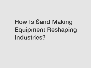 How Is Sand Making Equipment Reshaping Industries?