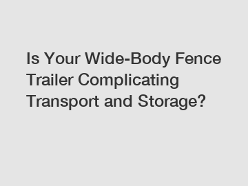 Is Your Wide-Body Fence Trailer Complicating Transport and Storage?