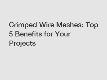 Crimped Wire Meshes: Top 5 Benefits for Your Projects