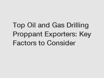 Top Oil and Gas Drilling Proppant Exporters: Key Factors to Consider