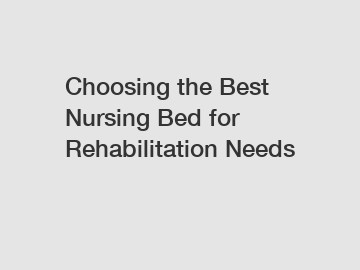 Choosing the Best Nursing Bed for Rehabilitation Needs