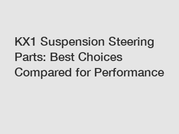 KX1 Suspension Steering Parts: Best Choices Compared for Performance