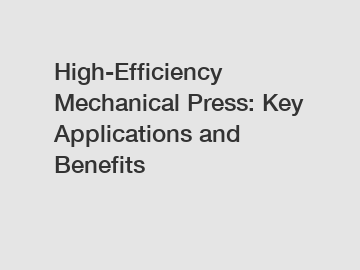 High-Efficiency Mechanical Press: Key Applications and Benefits