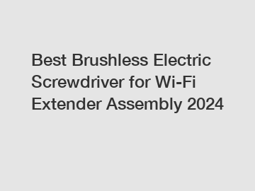 Best Brushless Electric Screwdriver for Wi-Fi Extender Assembly 2024