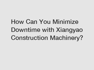 How Can You Minimize Downtime with Xiangyao Construction Machinery?