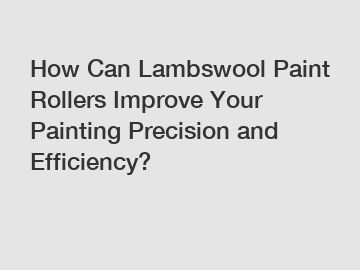 How Can Lambswool Paint Rollers Improve Your Painting Precision and Efficiency?