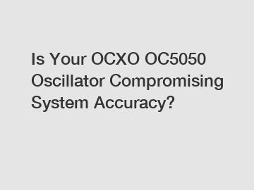 Is Your OCXO OC5050 Oscillator Compromising System Accuracy?