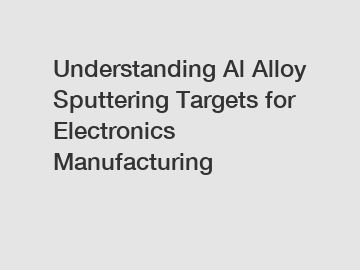 Understanding Al Alloy Sputtering Targets for Electronics Manufacturing