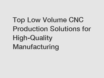 Top Low Volume CNC Production Solutions for High-Quality Manufacturing