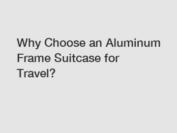 Why Choose an Aluminum Frame Suitcase for Travel?