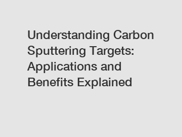 Understanding Carbon Sputtering Targets: Applications and Benefits Explained