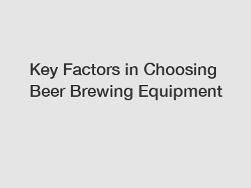 Key Factors in Choosing Beer Brewing Equipment