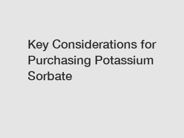 Key Considerations for Purchasing Potassium Sorbate