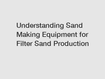Understanding Sand Making Equipment for Filter Sand Production