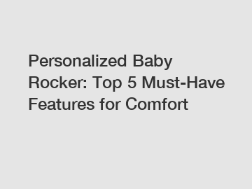 Personalized Baby Rocker: Top 5 Must-Have Features for Comfort