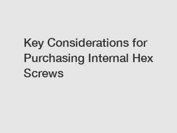 Key Considerations for Purchasing Internal Hex Screws Key Considerations for Purchasing Internal Hex Screws