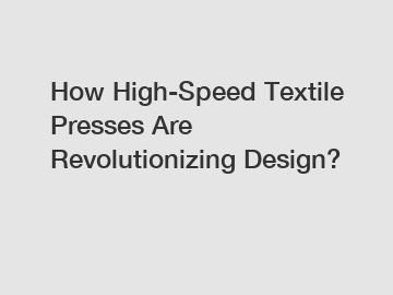 How High-Speed Textile Presses Are Revolutionizing Design?