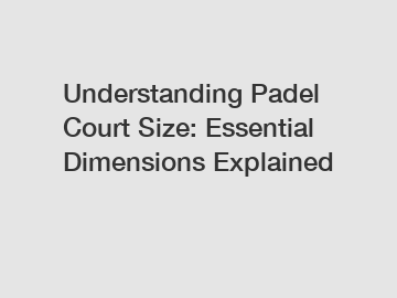 Understanding Padel Court Size: Essential Dimensions Explained