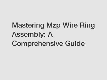 Mastering Mzp Wire Ring Assembly: A Comprehensive Guide