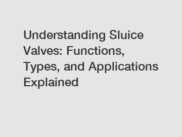 Understanding Sluice Valves: Functions, Types, and Applications Explained