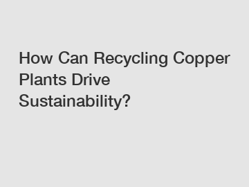 How Can Recycling Copper Plants Drive Sustainability?