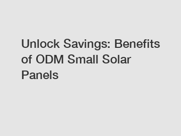 Unlock Savings: Benefits of ODM Small Solar Panels