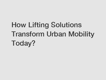 How Lifting Solutions Transform Urban Mobility Today?