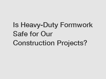 Is Heavy-Duty Formwork Safe for Our Construction Projects?