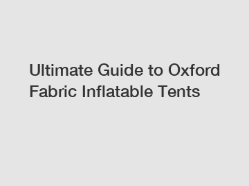 Ultimate Guide to Oxford Fabric Inflatable Tents