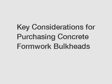 Key Considerations for Purchasing Concrete Formwork Bulkheads