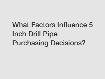 What Factors Influence 5 Inch Drill Pipe Purchasing Decisions?