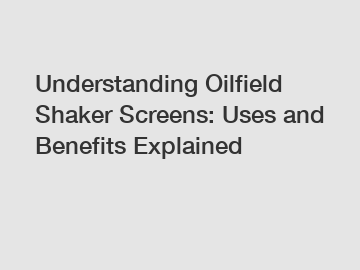 Understanding Oilfield Shaker Screens: Uses and Benefits Explained