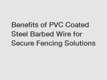 Benefits of PVC Coated Steel Barbed Wire for Secure Fencing Solutions