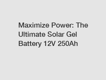 Maximize Power: The Ultimate Solar Gel Battery 12V 250Ah