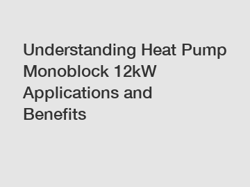 Understanding Heat Pump Monoblock 12kW Applications and Benefits