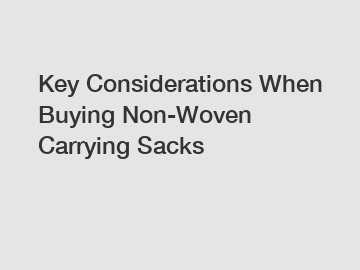 Key Considerations When Buying Non-Woven Carrying Sacks