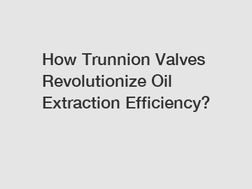 How Trunnion Valves Revolutionize Oil Extraction Efficiency?