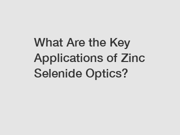 What Are the Key Applications of Zinc Selenide Optics?