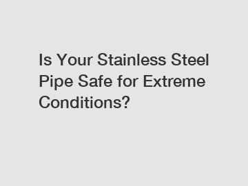 Is Your Stainless Steel Pipe Safe for Extreme Conditions? Is Your Stainless Steel Pipe Safe for Extreme Conditions?
