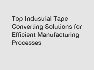 Top Industrial Tape Converting Solutions for Efficient Manufacturing Processes