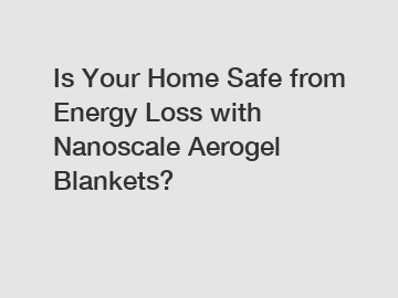Is Your Home Safe from Energy Loss with Nanoscale Aerogel Blankets?