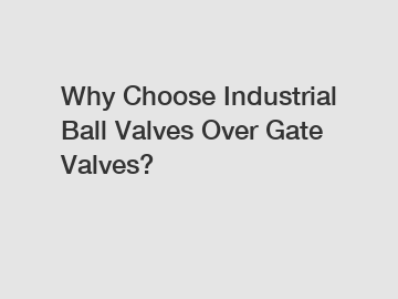 Why Choose Industrial Ball Valves Over Gate Valves?