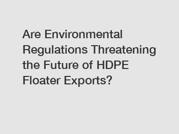 Are Environmental Regulations Threatening the Future of HDPE Floater Exports?